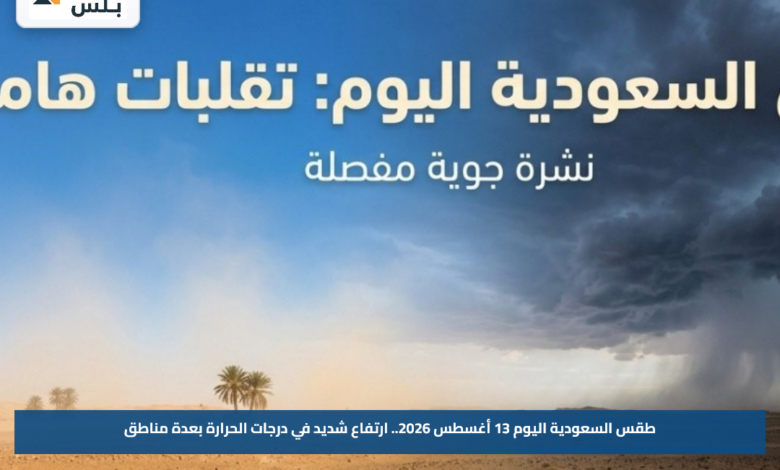 طقس السعودية اليوم 13 أغسطس 2026.. ارتفاع شديد في درجات الحرارة بعدة مناطق