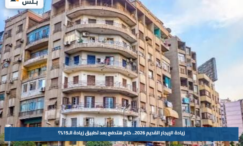 زيادة الإيجار القديم 2026.. كام هتدفع بعد تطبيق زيادة الـ15%؟