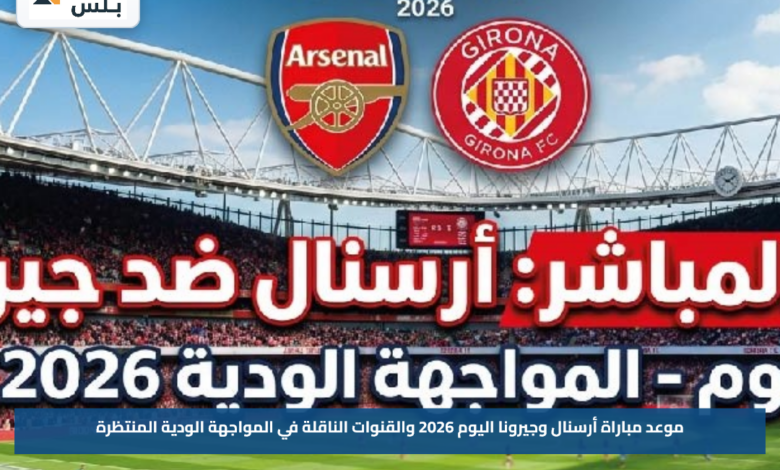 موعد مباراة أرسنال وجيرونا اليوم 2026 والقنوات الناقلة في المواجهة الودية المنتظرة