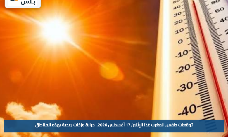 توقعات طقس المغرب غدًا الإثنين 17 أغسطس 2026.. حرارة وزخات رعدية بهذه المناطق