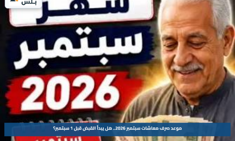 موعد صرف معاشات سبتمبر 2026.. هل يبدأ القبض قبل 1 سبتمبر؟