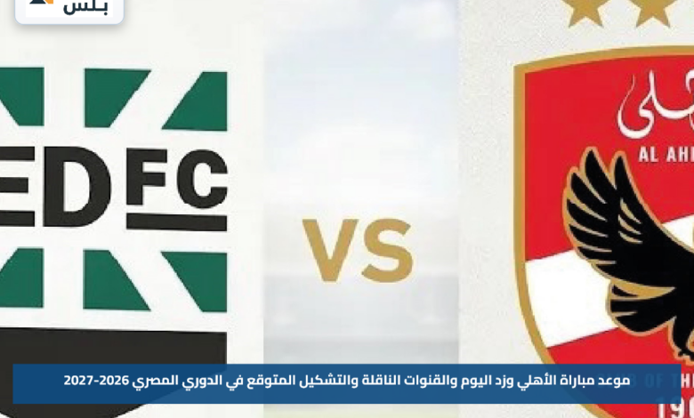 موعد مباراة الأهلي وزد اليوم والقنوات الناقلة والتشكيل المتوقع في الدوري المصري 2026-2027