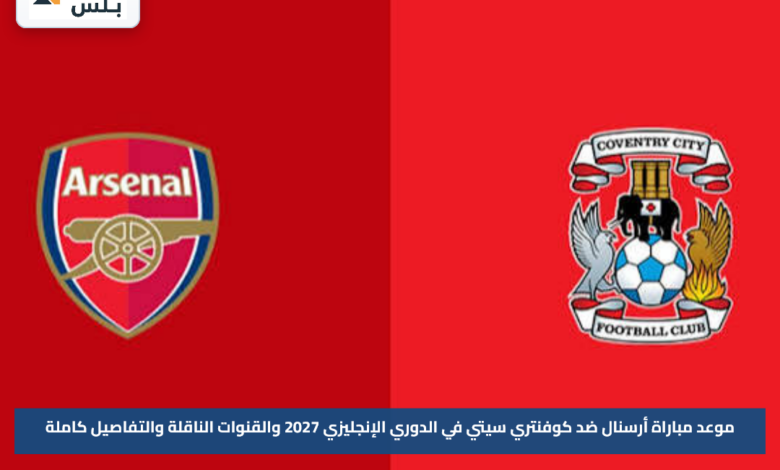 موعد مباراة أرسنال ضد كوفنتري سيتي في الدوري الإنجليزي 2027 والقنوات الناقلة والتفاصيل كاملة