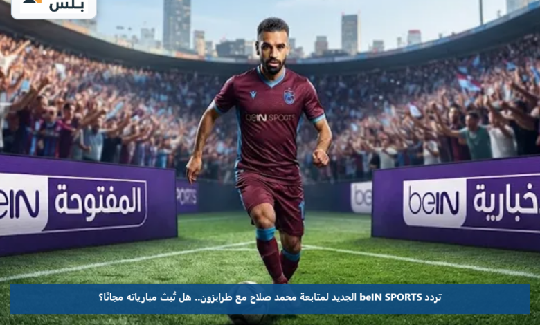 تردد beIN SPORTS الجديد لمتابعة محمد صلاح مع طرابزون.. هل تُبث مبارياته مجانًا؟