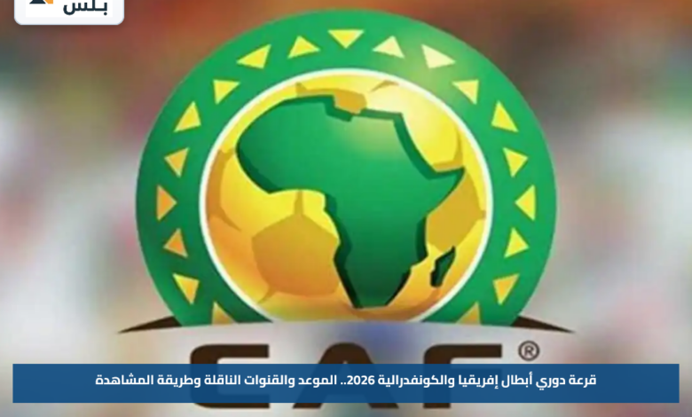 قرعة دوري أبطال إفريقيا والكونفدرالية 2026.. الموعد والقنوات الناقلة وطريقة المشاهدة
