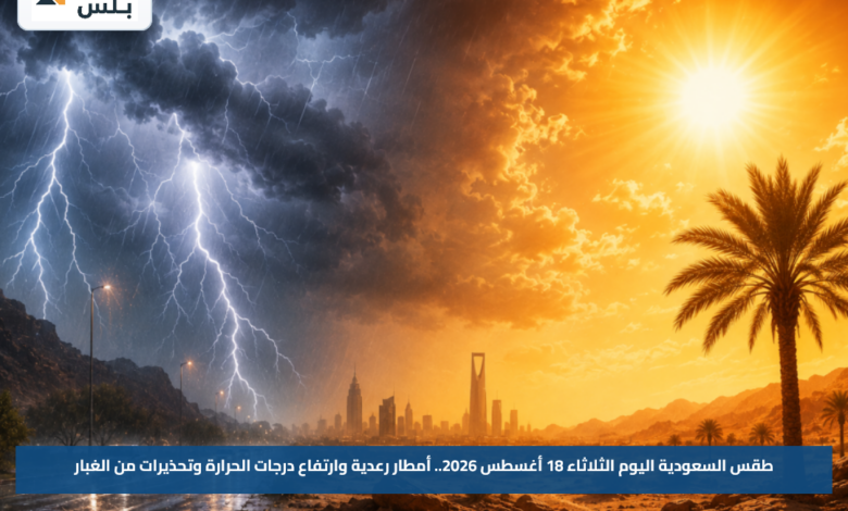طقس السعودية اليوم الثلاثاء 18 أغسطس 2026.. أمطار رعدية وارتفاع درجات الحرارة وتحذيرات من الغبار