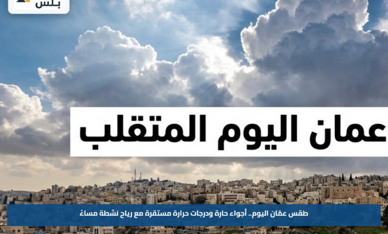 طقس عمّان اليوم.. أجواء حارة ودرجات حرارة مستقرة مع رياح نشطة مساءً