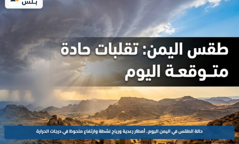 حالة الطقس في اليمن اليوم.. أمطار رعدية ورياح نشطة وارتفاع ملحوظ في درجات الحرارة