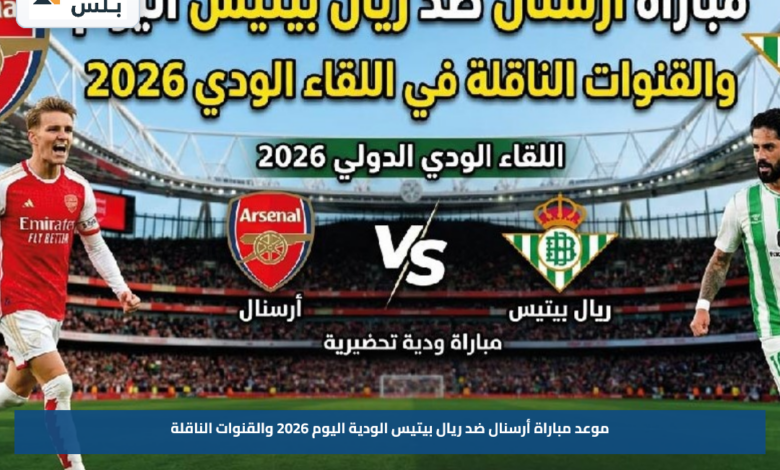 موعد مباراة أرسنال ضد ريال بيتيس الودية اليوم 2026 والقنوات الناقلة