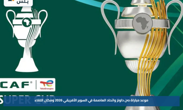 موعد مباراة صن داونز واتحاد العاصمة في السوبر الأفريقي 2026 ومكان اللقاء