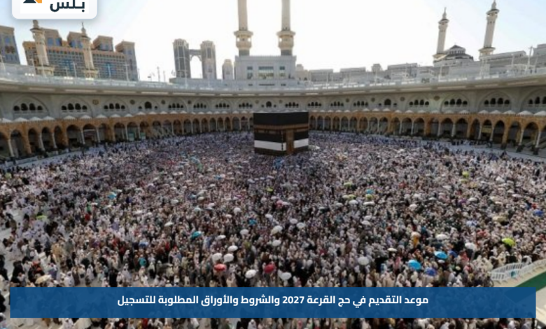موعد التقديم في حج القرعة 2027 والشروط والأوراق المطلوبة للتسجيل