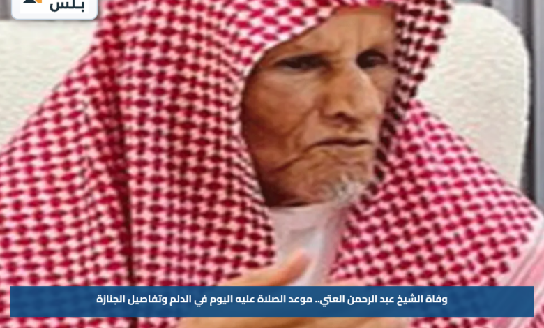 وفاة الشيخ عبد الرحمن العتي.. موعد الصلاة عليه اليوم في الدلم وتفاصيل الجنازة