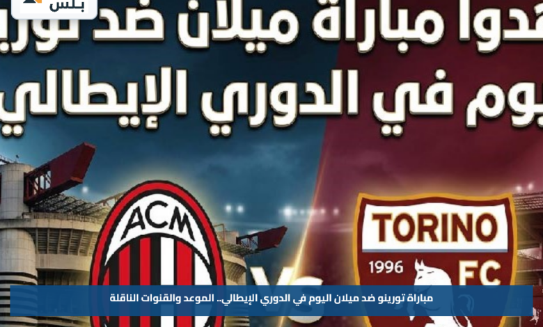 مباراة تورينو ضد ميلان اليوم في الدوري الإيطالي.. الموعد والقنوات الناقلة
