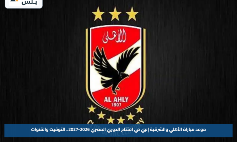 موعد مباراة الأهلي والشرقية إنبي في افتتاح الدوري المصري 2026-2027.. التوقيت والقنوات