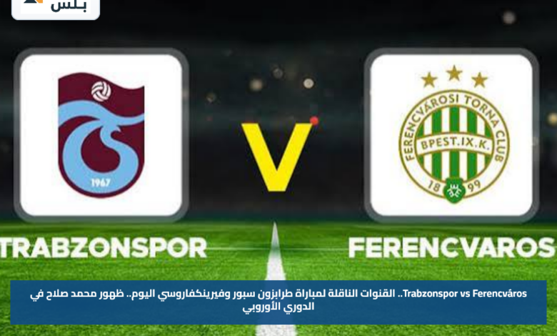 Trabzonspor vs Ferencváros.. القنوات الناقلة لمباراة طرابزون سبور وفيرينكفاروسي اليوم.. ظهور محمد صلاح في الدوري الأوروبي
