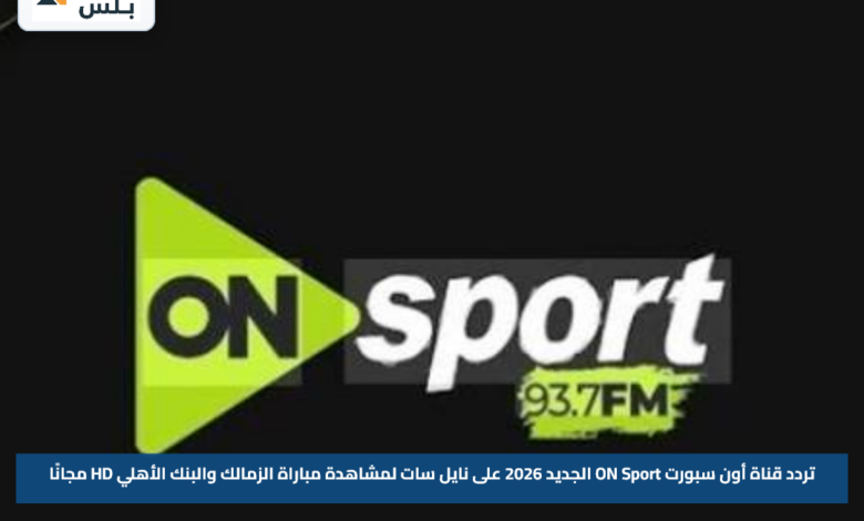 تردد قناة أون سبورت ON Sport الجديد 2026 على نايل سات لمشاهدة مباراة الزمالك والبنك الأهلي HD مجانًا