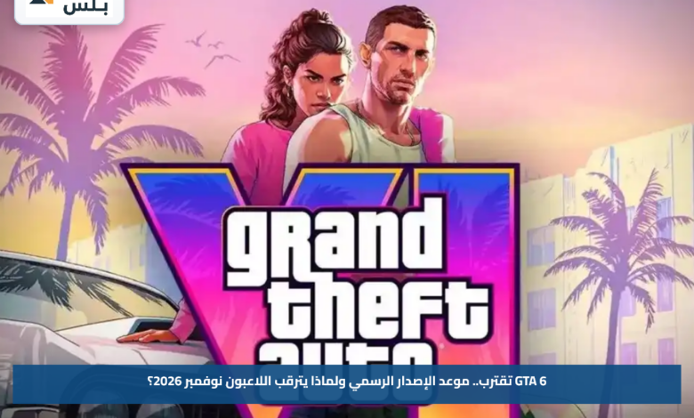 GTA 6 تقترب.. موعد الإصدار الرسمي ولماذا يترقب اللاعبون نوفمبر 2026؟