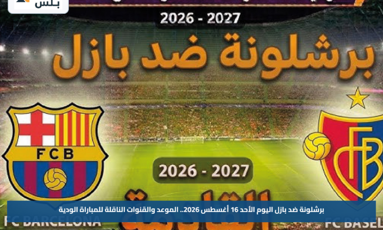 برشلونة ضد بازل اليوم الأحد 16 أغسطس 2026.. الموعد والقنوات الناقلة للمباراة الودية