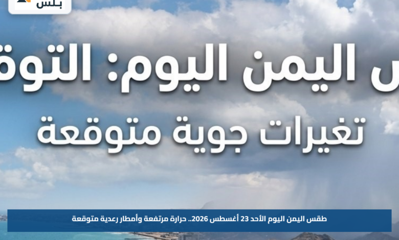 طقس اليمن اليوم الأحد 23 أغسطس 2026.. حرارة مرتفعة وأمطار رعدية متوقعة