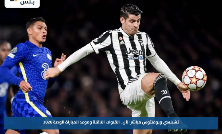 تشيلسي ويوفنتوس مباشر الآن.. القنوات الناقلة وموعد المباراة الودية 2026