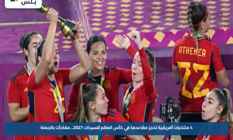 4 منتخبات أفريقية تحجز مقاعدها في كأس العالم للسيدات 2027.. مفاجآت بالجملة