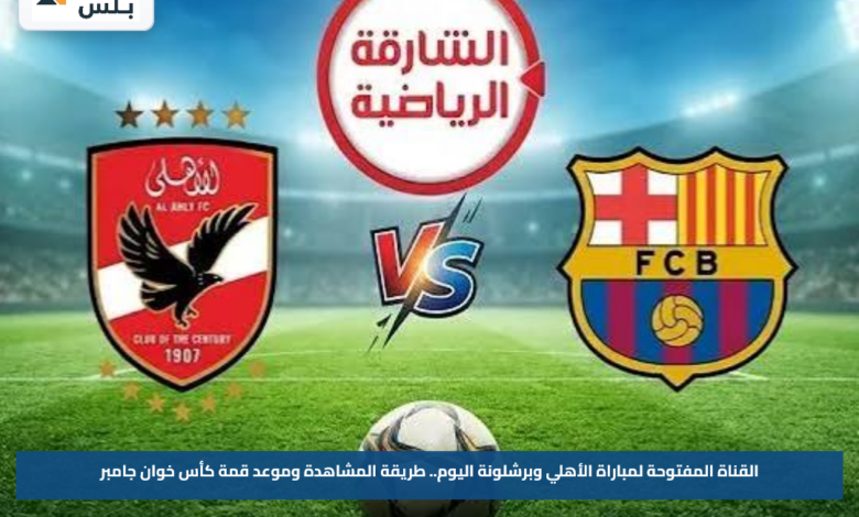 القناة المفتوحة لمباراة الأهلي وبرشلونة اليوم.. طريقة المشاهدة وموعد قمة كأس خوان جامبر