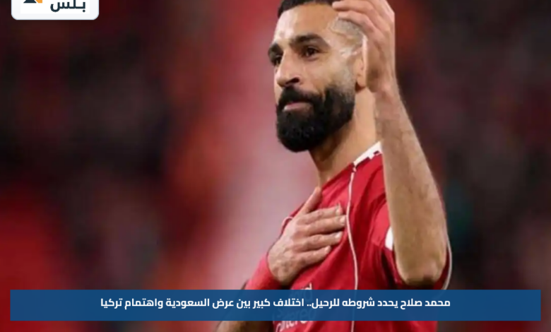 محمد صلاح يحدد شروطه للرحيل.. اختلاف كبير بين عرض السعودية واهتمام تركيا