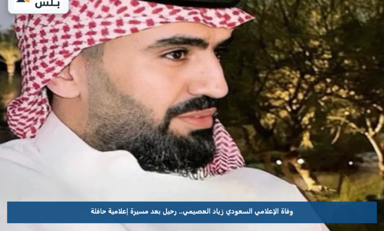 وفاة الإعلامي السعودي زياد العصيمي.. رحيل بعد مسيرة إعلامية حافلة