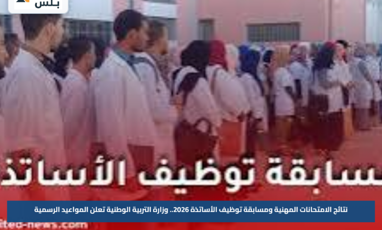 نتائج الامتحانات المهنية ومسابقة توظيف الأساتذة 2026.. وزارة التربية الوطنية تعلن المواعيد الرسمية
