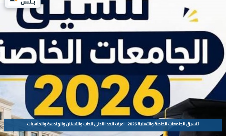 تنسيق الجامعات الخاصة والأهلية 2026.. اعرف الحد الأدنى للطب والأسنان والهندسة والحاسبات