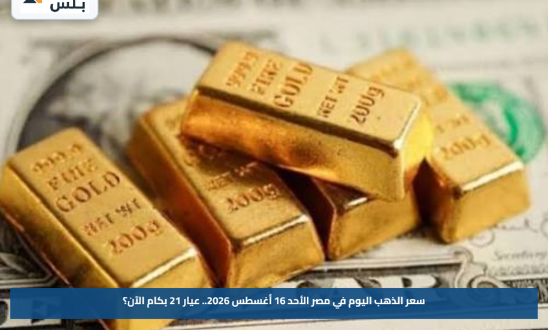 سعر الذهب اليوم في مصر الأحد 16 أغسطس 2026.. عيار 21 بكام الآن؟
