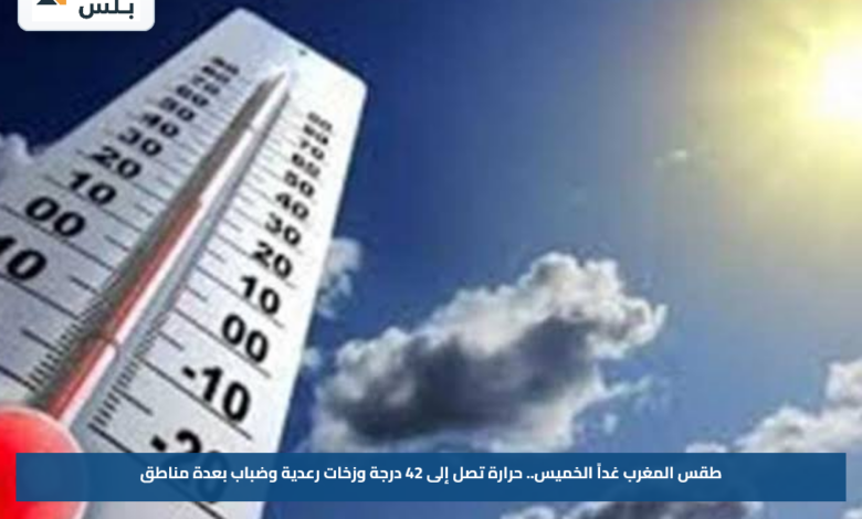 طقس المغرب غداً الخميس.. حرارة تصل إلى 42 درجة وزخات رعدية وضباب بعدة مناطق