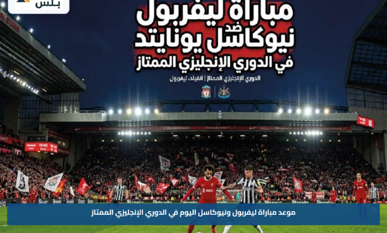 موعد مباراة ليفربول ونيوكاسل اليوم في الدوري الإنجليزي الممتاز والقنوات الناقلة