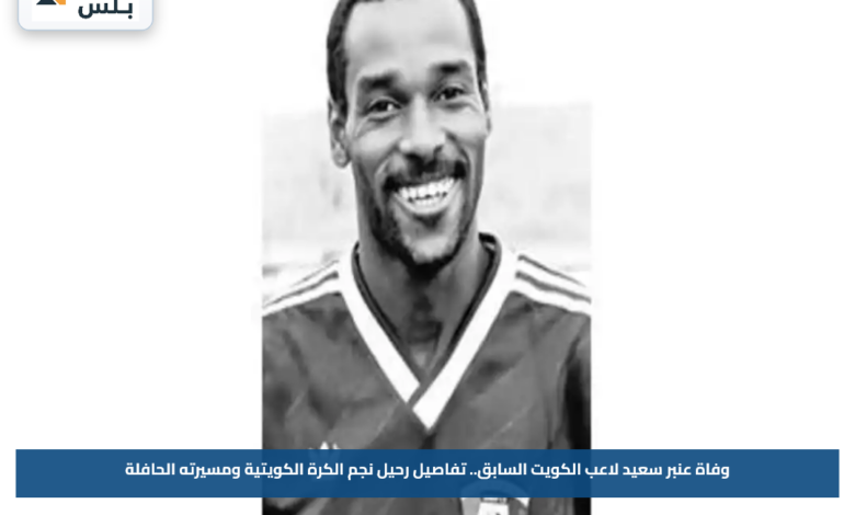 وفاة عنبر سعيد لاعب الكويت السابق.. تفاصيل رحيل نجم الكرة الكويتية ومسيرته الحافلة