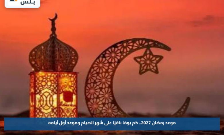 موعد رمضان 2027.. كم يومًا باقيًا على شهر الصيام وموعد أول أيامه