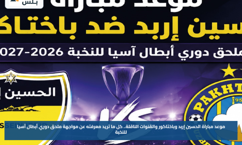 موعد مباراة الحسين إربد وباختاكور والقنوات الناقلة.. كل ما تريد معرفته عن مواجهة ملحق دوري أبطال آسيا للنخبة
