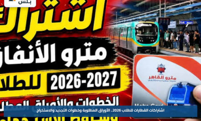 اشتراكات القطارات للطلاب 2026.. الأوراق المطلوبة وخطوات التجديد والاستخراج