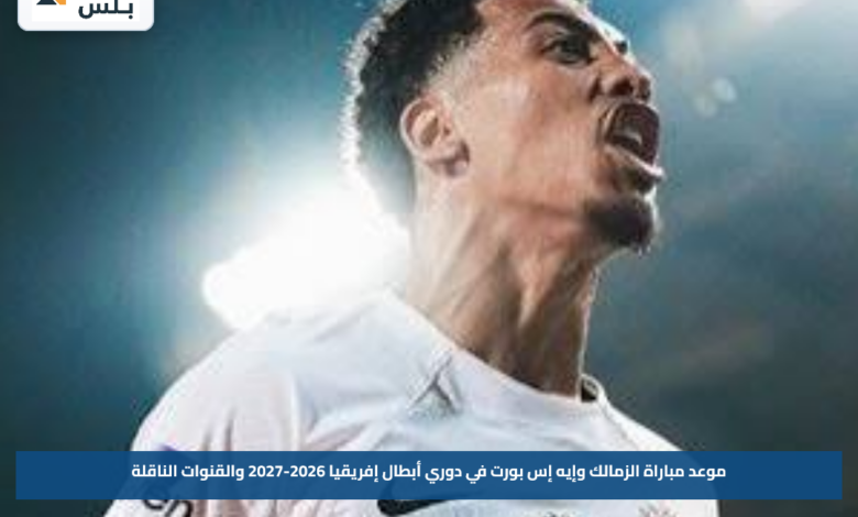 موعد مباراة الزمالك وإيه إس بورت في دوري أبطال إفريقيا 2026-2027 والقنوات الناقلة