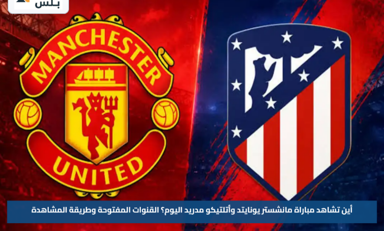 أين تشاهد مباراة مانشستر يونايتد وأتلتيكو مدريد اليوم؟.. القنوات المفتوحة وطريقة المشاهدة
