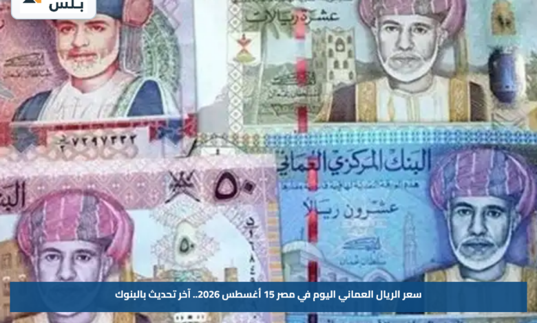 سعر الريال العماني اليوم في مصر 15 أغسطس 2026.. آخر تحديث بالبنوك