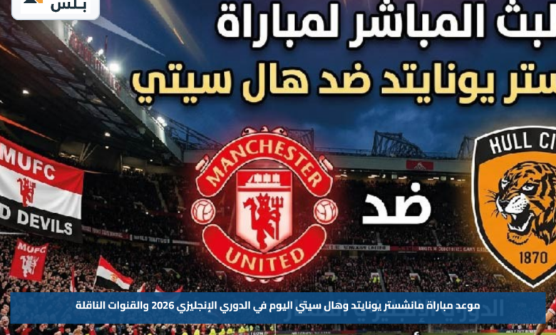 موعد مباراة مانشستر يونايتد وهال سيتي اليوم في الدوري الإنجليزي 2026 والقنوات الناقلة