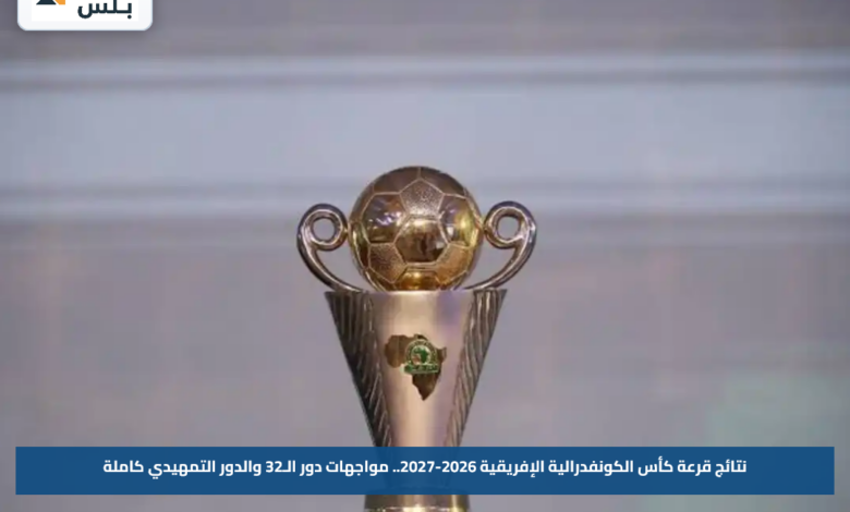 نتائج قرعة كأس الكونفدرالية الإفريقية 2026-2027.. مواجهات دور الـ32 والدور التمهيدي كاملة