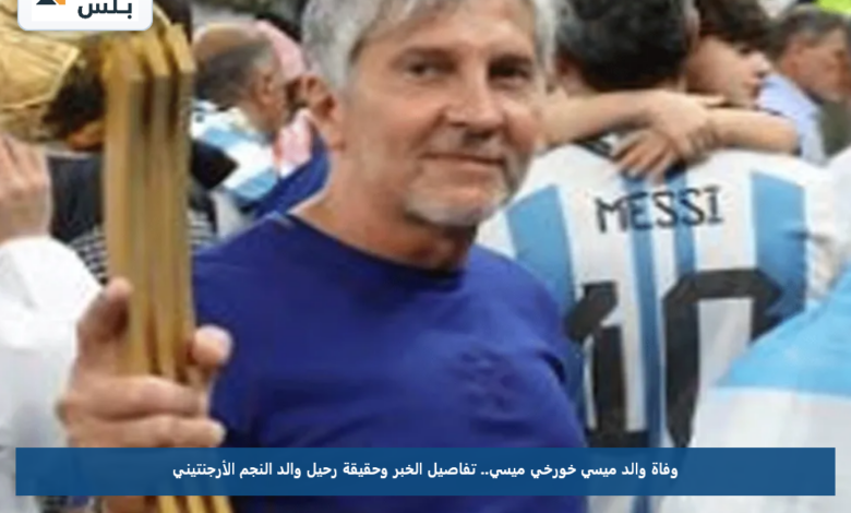 وفاة والد ميسي خورخي ميسي.. تفاصيل الخبر وحقيقة رحيل والد النجم الأرجنتيني