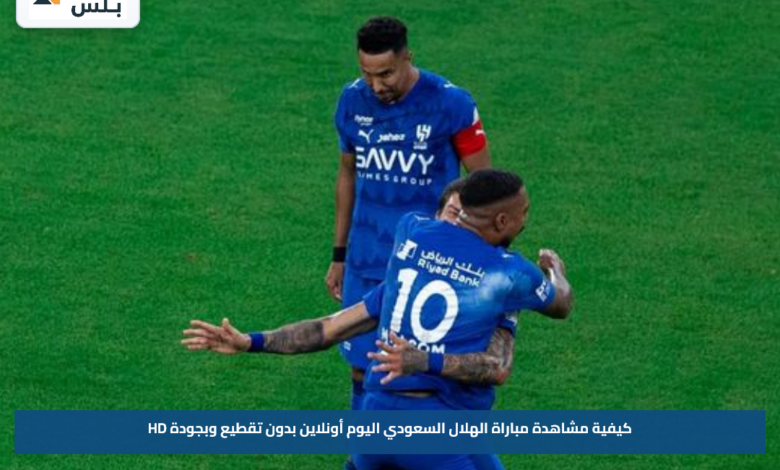 كيفية مشاهدة مباراة الهلال السعودي اليوم أونلاين بدون تقطيع وبجودة HD