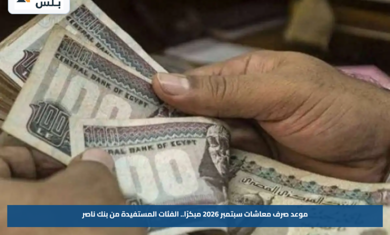 موعد صرف معاشات سبتمبر 2026 مبكرًا.. الفئات المستفيدة من بنك ناصر
