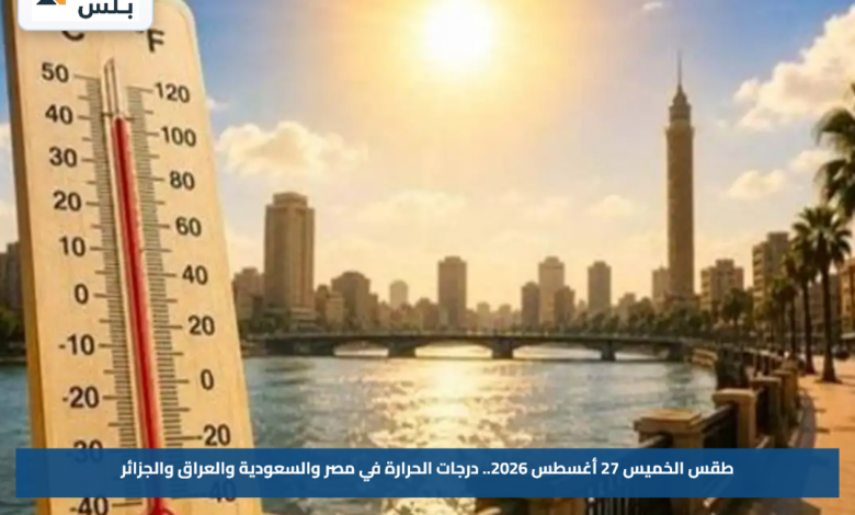 طقس الخميس 27 أغسطس 2026.. درجات الحرارة في مصر والسعودية والعراق والجزائر
