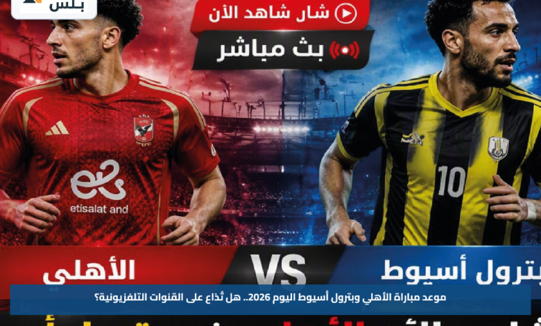 موعد مباراة الأهلي وبترول أسيوط اليوم 2026.. هل تُذاع على القنوات التلفزيونية؟
