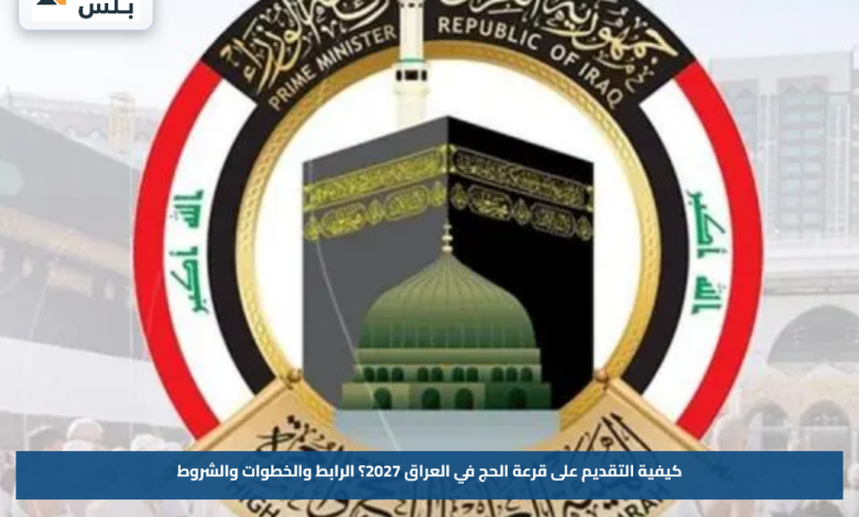 كيفية التقديم على قرعة الحج في العراق 2027؟.. الرابط والخطوات والشروط