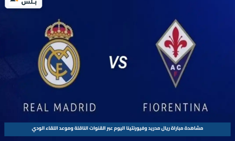 مشاهدة مباراة ريال مدريد وفيورنتينا اليوم عبر القنوات الناقلة وموعد اللقاء الودي