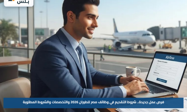 فرص عمل جديدة.. شروط التقديم في وظائف مصر للطيران 2026 والتخصصات والشروط المطلوبة